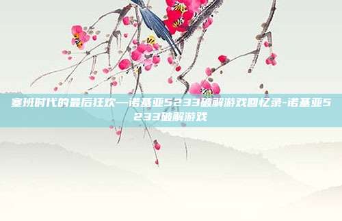 塞班时代的最后狂欢—诺基亚5233破解游戏回忆录-诺基亚5233破解游戏