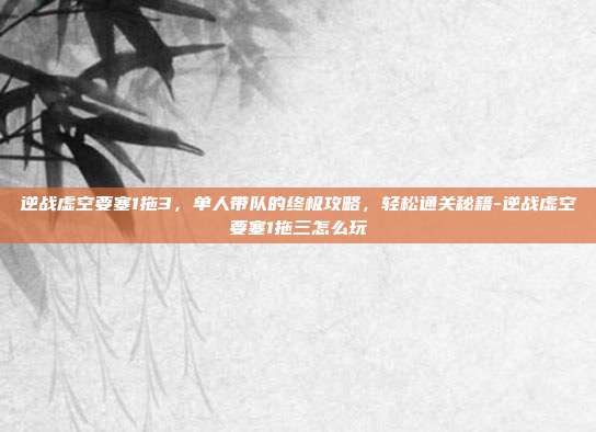逆战虚空要塞1拖3,单人带队的终极攻略,轻松通关秘籍-逆战虚空要塞1拖三怎么玩