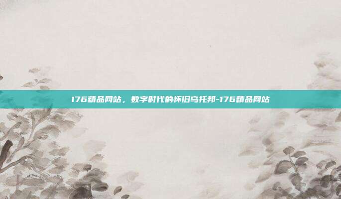 176精品网站,数字时代的怀旧乌托邦-176精品网站