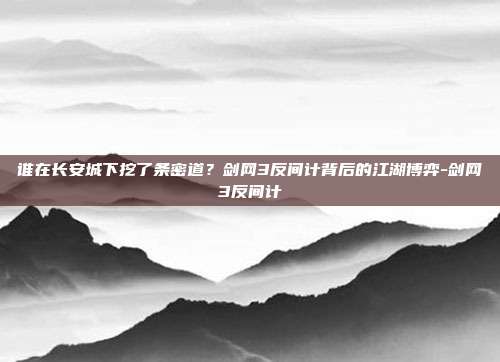 谁在长安城下挖了条密道?剑网3反间计背后的江湖博弈-剑网3反间计