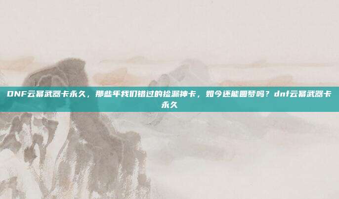 DNF云幂武器卡永久,那些年我们错过的捡漏神卡,如今还能圆梦吗?dnf云幂武器卡永久