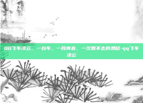 QQ飞车凌云，一台车，一段青春，一次回不去的漂移-qq飞车凌云