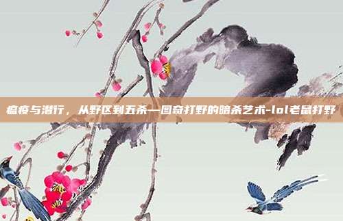 瘟疫与潜行,从野区到五杀—图奇打野的暗杀艺术-lol老鼠打野