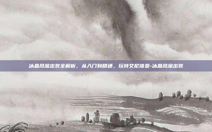 冰晶凤凰出装全解析,从入门到精通,玩转艾尼维亚-冰晶凤凰出装