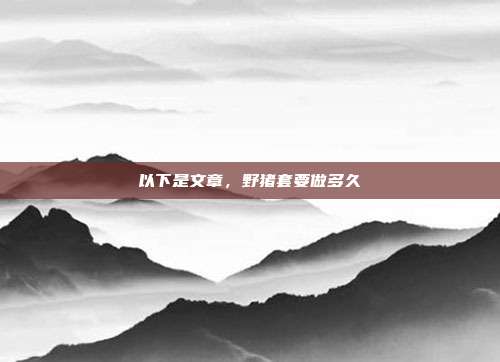 以下是文章，野猪套要做多久