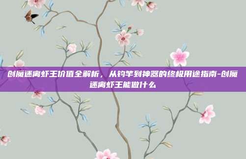 创魔迷离虾王价值全解析，从钓竿到神器的终极用途指南-创魔迷离虾王能做什么