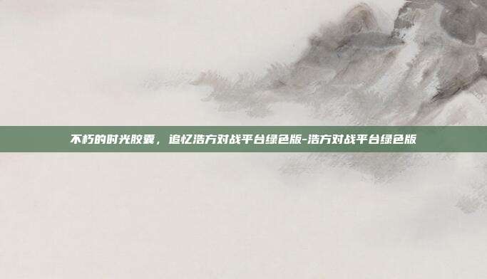 不朽的时光胶囊，追忆浩方对战平台绿色版-浩方对战平台绿色版
