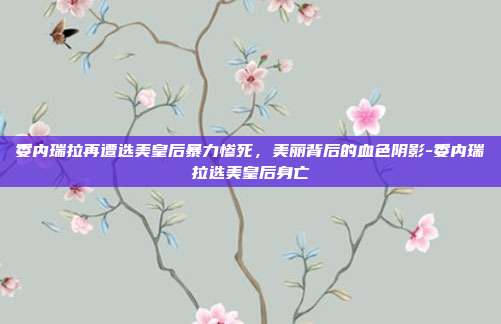 委内瑞拉再遭选美皇后暴力惨死，美丽背后的血色阴影-委内瑞拉选美皇后身亡