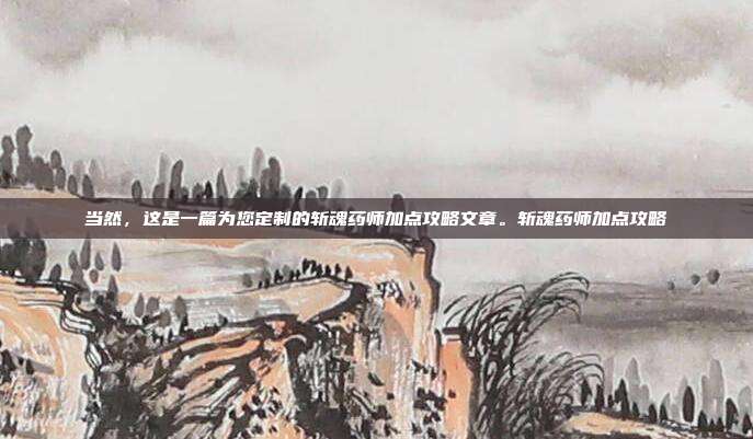 当然,这是一篇为您定制的斩魂药师加点攻略文章。斩魂药师加点攻略