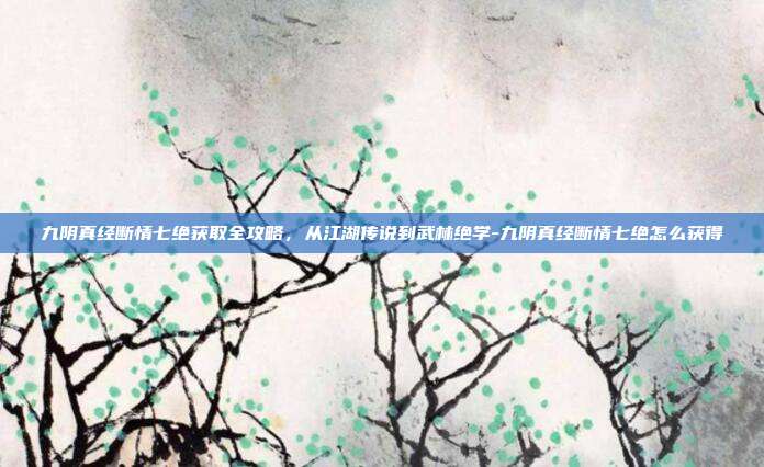 九阴真经断情七绝获取全攻略,从江湖传说到武林绝学-九阴真经断情七绝怎么获得