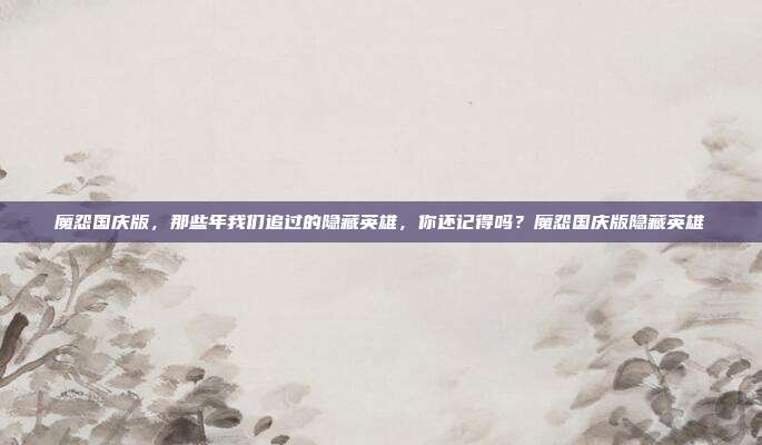 魔怨国庆版，那些年我们追过的隐藏英雄，你还记得吗？魔怨国庆版隐藏英雄