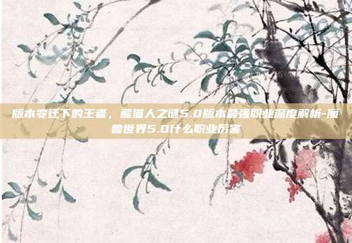 版本变迁下的王者，熊猫人之谜5.0版本最强职业深度解析-魔兽世界5.0什么职业厉害