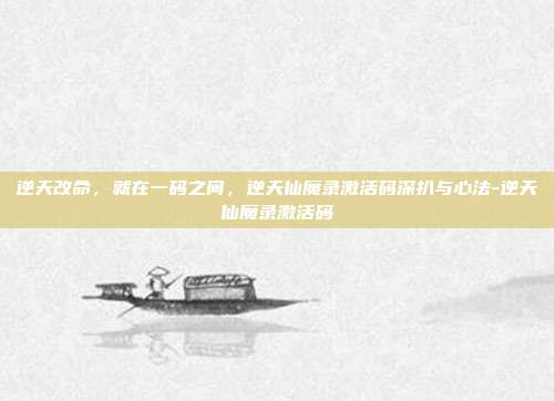 逆天改命，就在一码之间，逆天仙魔录激活码深扒与心法-逆天仙魔录激活码