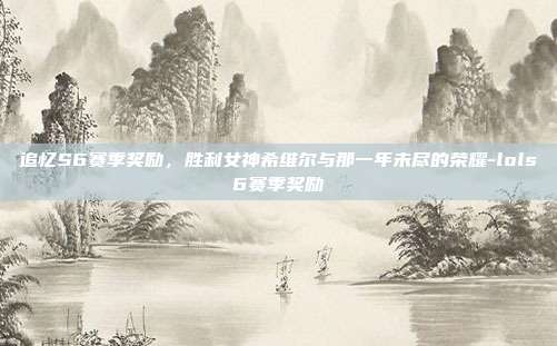 追忆S6赛季奖励，胜利女神希维尔与那一年未尽的荣耀-lols6赛季奖励