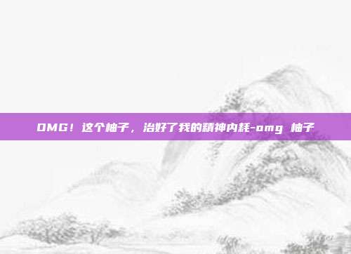 OMG！这个柚子，治好了我的精神内耗-omg 柚子