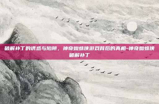 破解补丁的诱惑与陷阱，神奇蜘蛛侠游戏背后的真相-神奇蜘蛛侠破解补丁