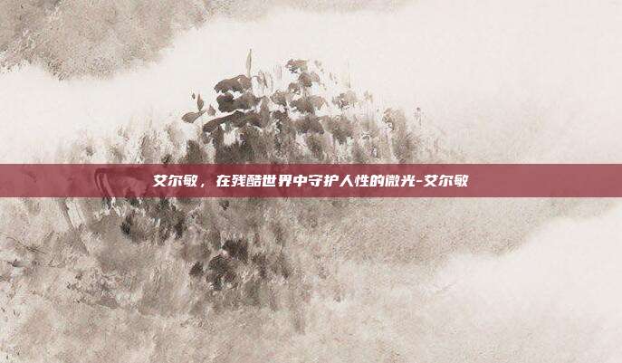 艾尔敏,在残酷世界中守护人性的微光-艾尔敏
