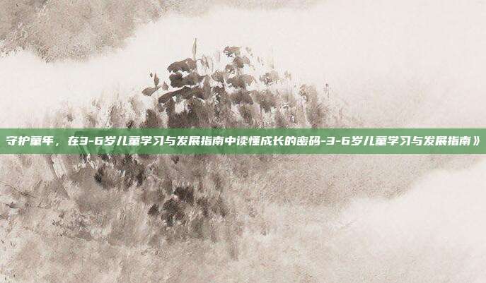 守护童年，在3-6岁儿童学习与发展指南中读懂成长的密码-3-6岁儿童学习与发展指南》