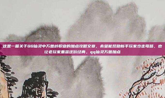 这是一篇关于QQ仙灵中万兽岭职业的加点攻略文章，希望能帮助新手玩家少走弯路，也让老玩家重温这份经典。qq仙灵万兽加点