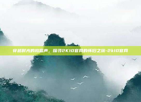 穿越时光的扣篮声，探寻2K10官网的怀旧之旅-2k10官网