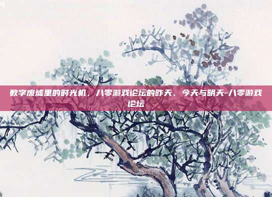 数字废墟里的时光机，八零游戏论坛的昨天、今天与明天-八零游戏论坛