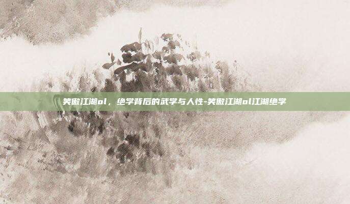 笑傲江湖ol,绝学背后的武学与人性-笑傲江湖ol江湖绝学