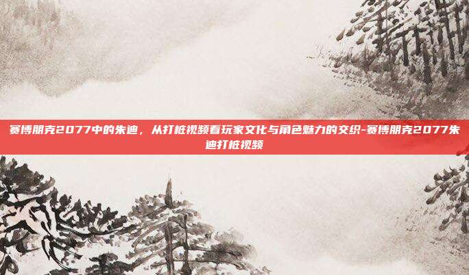 赛博朋克2077中的朱迪，从打桩视频看玩家文化与角色魅力的交织-赛博朋克2077朱迪打桩视频