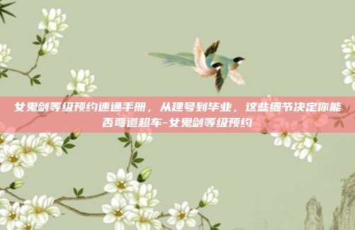 女鬼剑等级预约速通手册，从建号到毕业，这些细节决定你能否弯道超车-女鬼剑等级预约