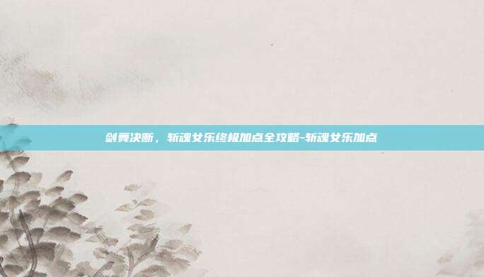 剑舞决断，斩魂女乐终极加点全攻略-斩魂女乐加点