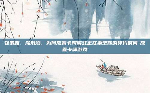 轻策略，深沉溺，为何放置卡牌游戏正在重塑你的碎片时间-放置卡牌游戏
