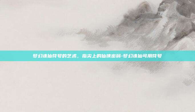 梦幻诛仙符号的艺术,指尖上的仙侠密码-梦幻诛仙可用符号