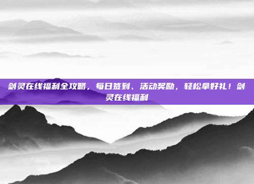 剑灵在线福利全攻略，每日签到、活动奖励，轻松拿好礼！剑灵在线福利