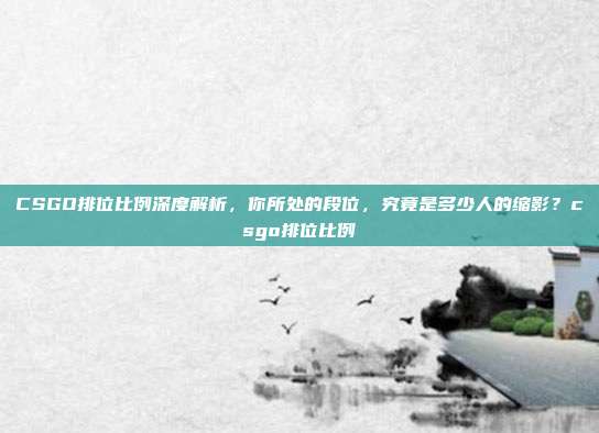 CSGO排位比例深度解析，你所处的段位，究竟是多少人的缩影？csgo排位比例
