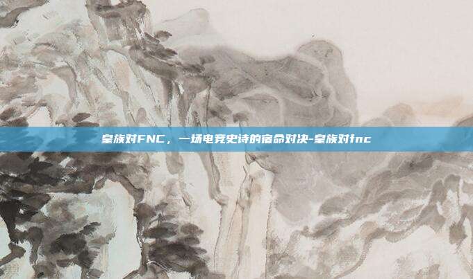 皇族对FNC，一场电竞史诗的宿命对决-皇族对fnc