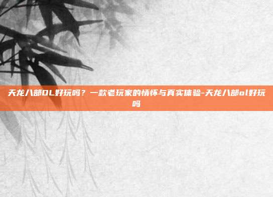 天龙八部OL好玩吗?一款老玩家的情怀与真实体验-天龙八部ol好玩吗