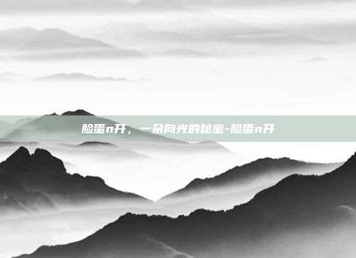 脸蛋n开，一朵向光的秘密-脸蛋n开