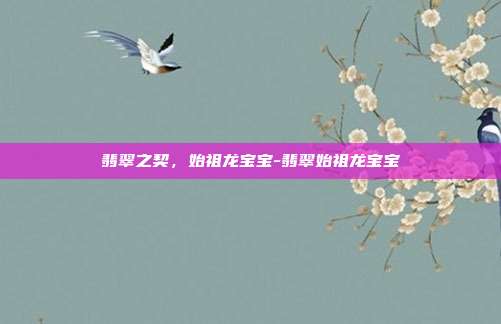 翡翠之契，始祖龙宝宝-翡翠始祖龙宝宝