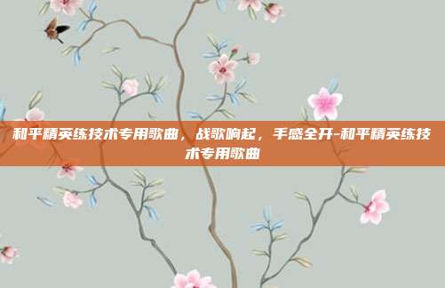 和平精英练技术专用歌曲，战歌响起，手感全开-和平精英练技术专用歌曲