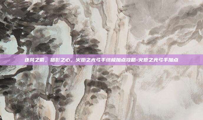 逐风之箭，猎影之心，火炬之光弓手终极加点攻略-火炬之光弓手加点