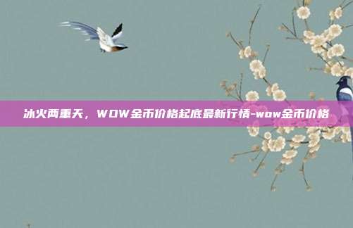 冰火两重天，WOW金币价格起底最新行情-wow金币价格