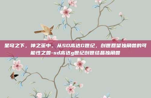 星穹之下，神之茧中，从SD高达G世纪，创世回望独角兽的可能性之兽-sd高达g世纪创世结晶独角兽