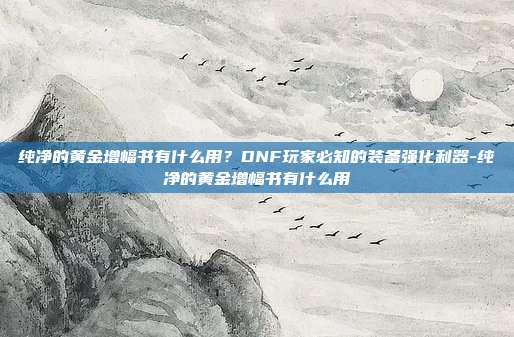 纯净的黄金增幅书有什么用?DNF玩家必知的装备强化利器-纯净的黄金增幅书有什么用