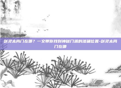 剑灵太尚门在哪？一文带你找到神秘门派的准确位置-剑灵太尚门在哪