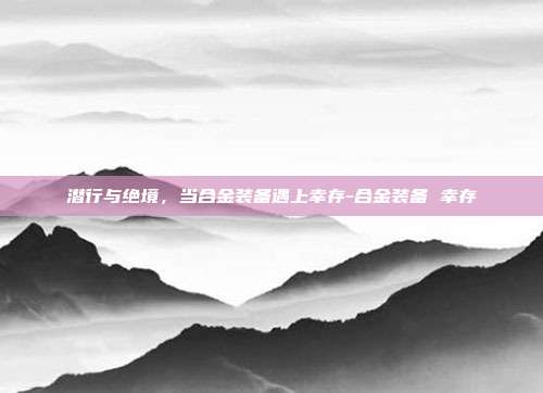 潜行与绝境，当合金装备遇上幸存-合金装备 幸存