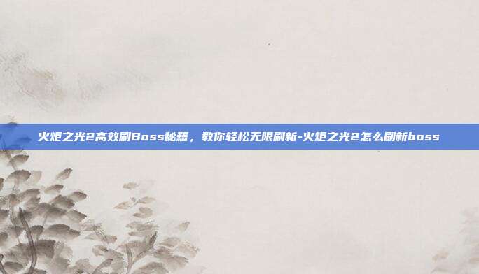 火炬之光2高效刷Boss秘籍，教你轻松无限刷新-火炬之光2怎么刷新boss