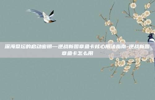 深海祭坛的启动密钥—逆战新图章鱼卡核心用法指南-逆战新图章鱼卡怎么用