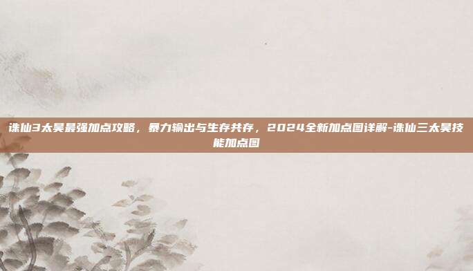 诛仙3太昊最强加点攻略，暴力输出与生存共存，2024全新加点图详解-诛仙三太昊技能加点图