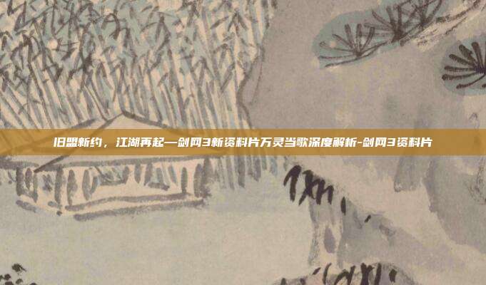 旧盟新约,江湖再起—剑网3新资料片万灵当歌深度解析-剑网3资料片