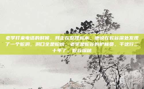 老李打来电话的时候，我正在整理标本。他说在蛇谷深处发现了一个蛇洞，洞口全是蛇蜕。老李是蛇谷的护林员，干这行二十年了。蛇谷探秘