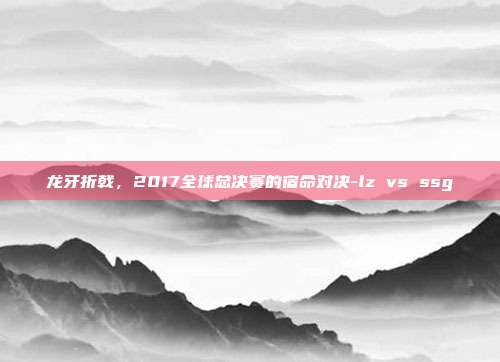 龙牙折戟，2017全球总决赛的宿命对决-lz vs ssg